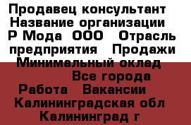 Продавец-консультант › Название организации ­ Р-Мода, ООО › Отрасль предприятия ­ Продажи › Минимальный оклад ­ 22 000 - Все города Работа » Вакансии   . Калининградская обл.,Калининград г.